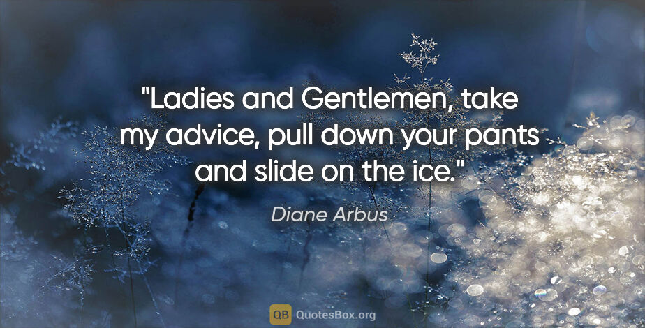 Diane Arbus quote: "Ladies and Gentlemen, take my advice, pull down your pants and..."