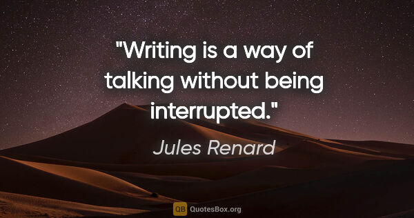 Jules Renard quote: "Writing is a way of talking without being interrupted."