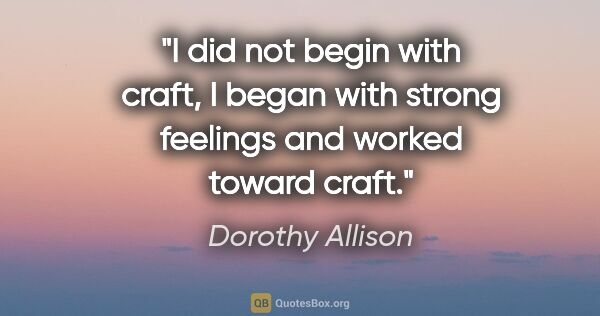 Dorothy Allison quote: "I did not begin with craft, I began with strong feelings and..."