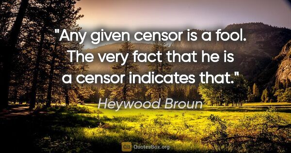 Heywood Broun quote: "Any given censor is a fool. The very fact that he is a censor..."