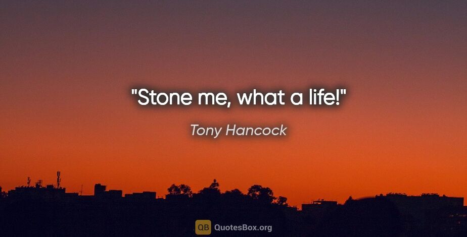 Tony Hancock quote: "Stone me, what a life!"