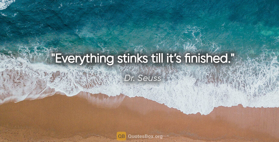 Dr. Seuss quote: "Everything stinks till it’s finished."