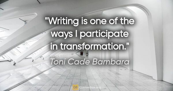 Toni Cade Bambara quote: "Writing is one of the ways I participate in transformation."