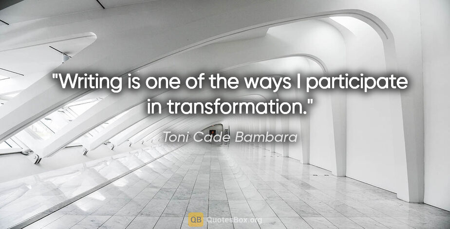 Toni Cade Bambara quote: "Writing is one of the ways I participate in transformation."