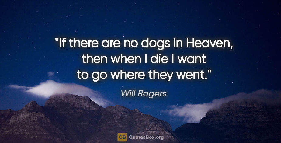 Will Rogers quote: "If there are no dogs in Heaven, then when I die I want to go..."