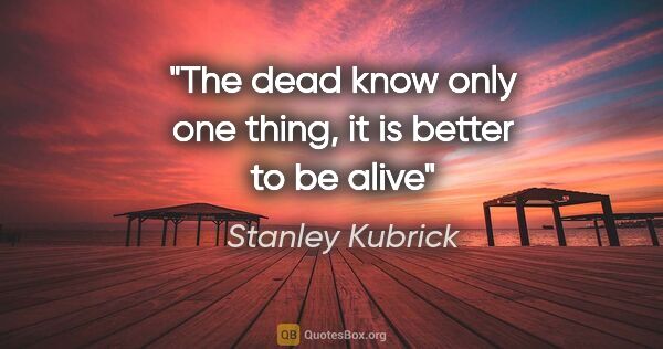 Stanley Kubrick quote: "The dead know only one thing, it is better to be alive"