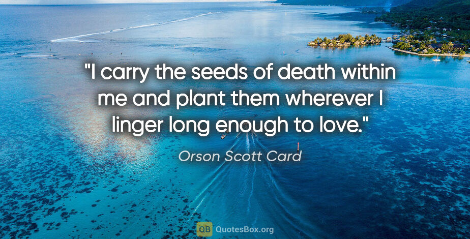Orson Scott Card quote: "I carry the seeds of death within me and plant them wherever I..."