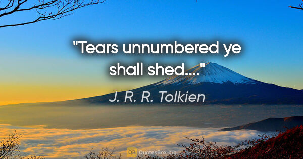 J. R. R. Tolkien quote: "Tears unnumbered ye shall shed...."