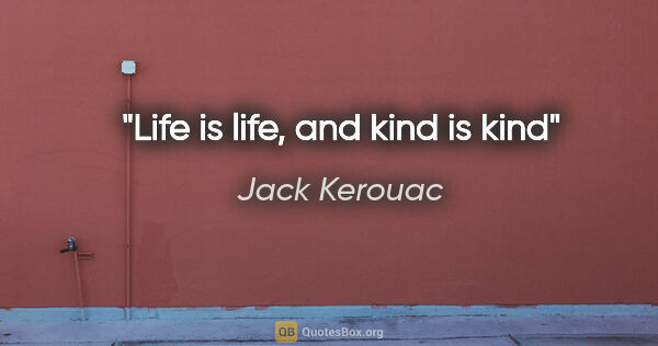 Jack Kerouac quote: "Life is life, and kind is kind"