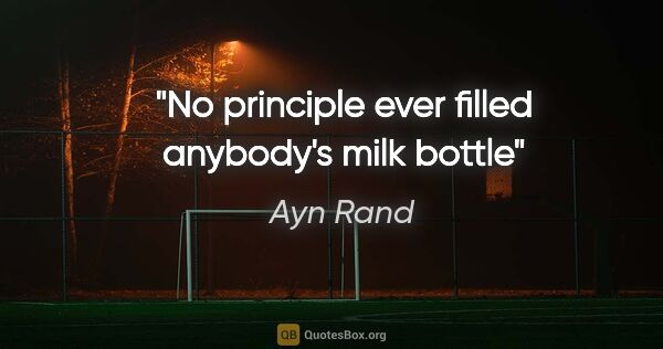 Ayn Rand quote: "No principle ever filled anybody's milk bottle"