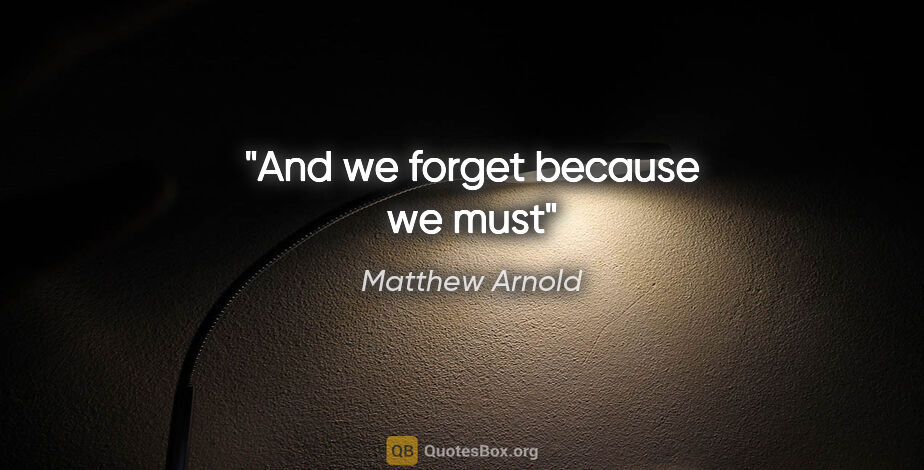 Matthew Arnold quote: "And we forget because we must"