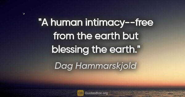 Dag Hammarskjold quote: "A human intimacy--free from the earth but blessing the earth."