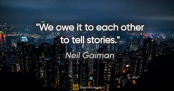 Neil Gaiman quote: "We owe it to each other to tell stories."