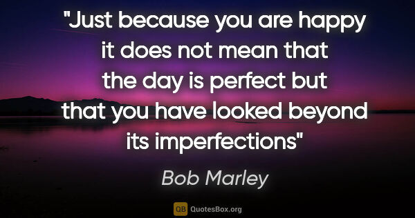 Bob Marley quote: "Just because you are happy it does not mean that the day is..."