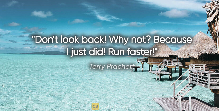 Terry Prachett quote: "Don't look back!" "Why not?" "Because I just did! Run faster!"