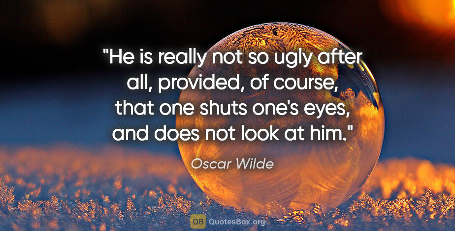 Oscar Wilde quote: "He is really not so ugly after all, provided, of course, that..."