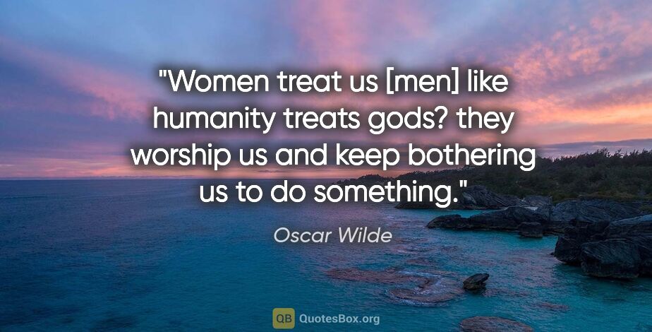 Oscar Wilde quote: "Women treat us [men] like humanity treats gods? they worship..."