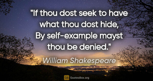 William Shakespeare quote: "If thou dost seek to have what thou dost hide, By self-example..."