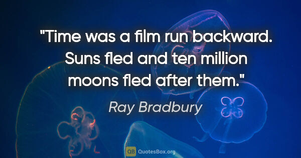Ray Bradbury quote: "Time was a film run backward. Suns fled and ten million moons..."