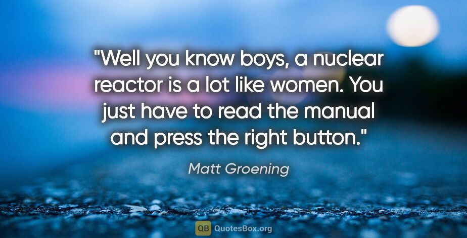 Matt Groening quote: "Well you know boys, a nuclear reactor is a lot like women. You..."