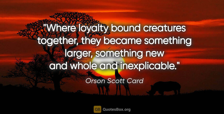 Orson Scott Card quote: "Where loyalty bound creatures together, they became something..."