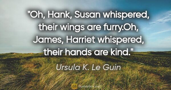 Ursula K. Le Guin quote: "Oh, Hank," Susan whispered, "their wings are furry."Oh,..."