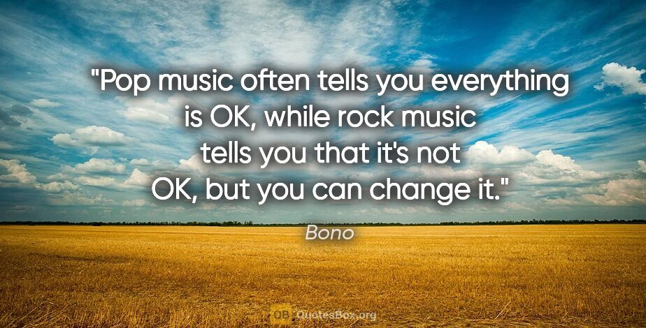 Bono quote: "Pop music often tells you everything is OK, while rock music..."