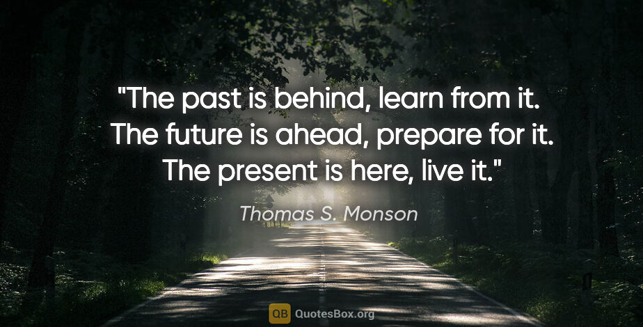 Thomas S. Monson quote: "The past is behind, learn from it.  The future is ahead,..."