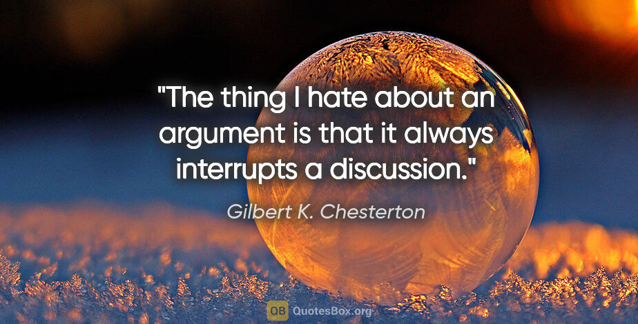 Gilbert K. Chesterton quote: "The thing I hate about an argument is that it always..."