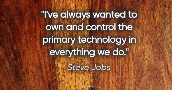 Steve Jobs quote: "I've always wanted to own and control the primary technology..."