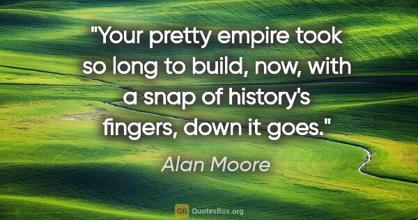 Alan Moore quote: "Your pretty empire took so long to build, now, with a snap of..."