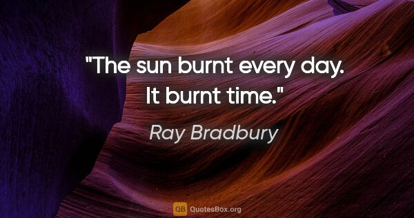 Ray Bradbury quote: "The sun burnt every day. It burnt time."