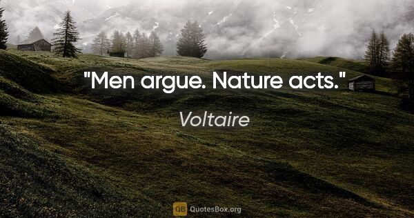 Voltaire quote: "Men argue. Nature acts."