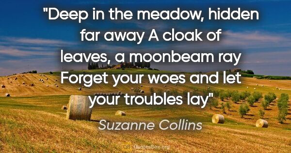 Suzanne Collins quote: "Deep in the meadow, hidden far away A cloak of leaves, a..."