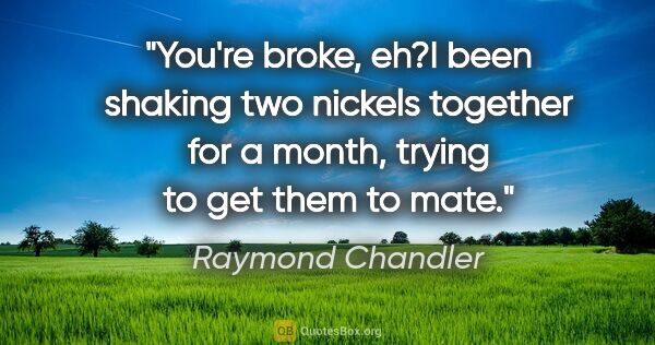 Raymond Chandler quote: "You're broke, eh?"I been shaking two nickels together for a..."