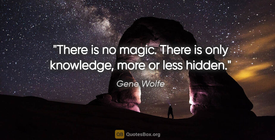 Gene Wolfe quote: "There is no magic. There is only knowledge, more or less hidden."