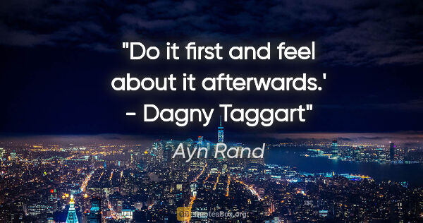 Ayn Rand quote: "Do it first and feel about it afterwards.' - Dagny Taggart"