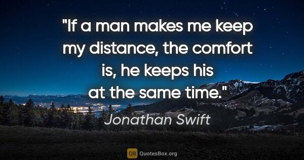 Jonathan Swift quote: "If a man makes me keep my distance, the comfort is, he keeps..."