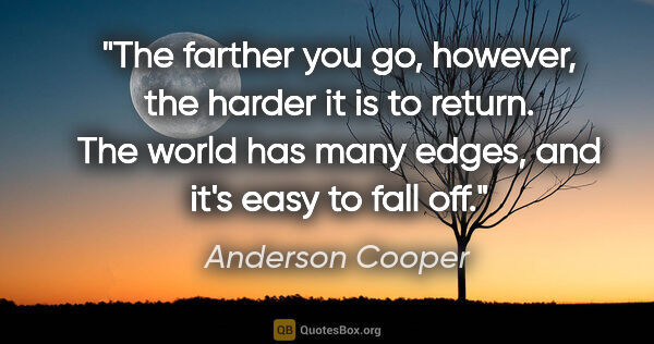 Anderson Cooper quote: "The farther you go, however, the harder it is to return. The..."