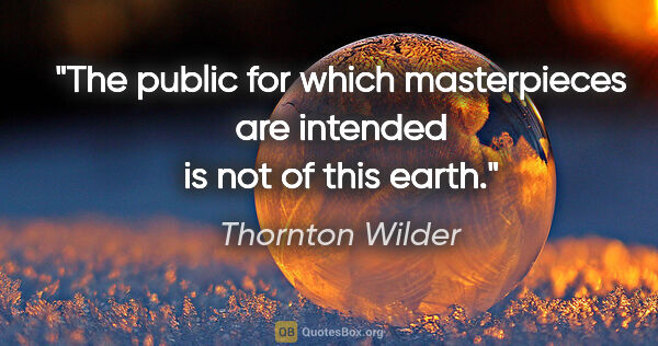 Thornton Wilder quote: "The public for which masterpieces are intended is not of this..."