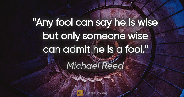 Michael Reed quote: "Any fool can say he is wise but only someone wise can admit he..."