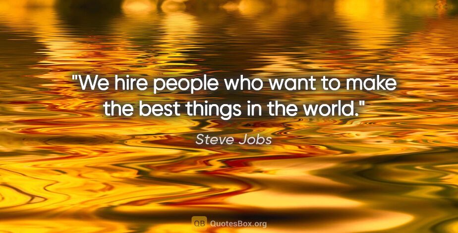 Steve Jobs quote: "We hire people who want to make the best things in the world."