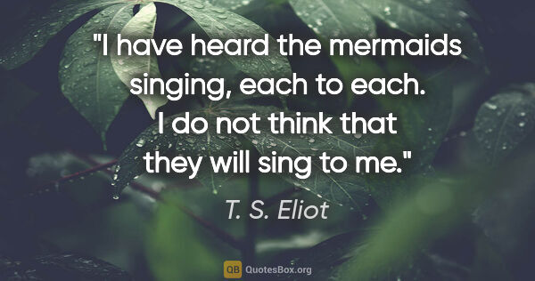 T. S. Eliot quote: "I have heard the mermaids singing, each to each. I do not..."