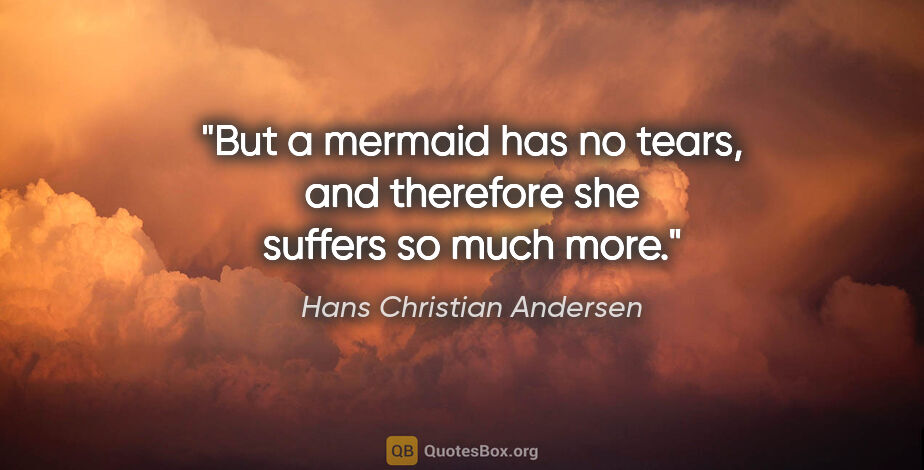 Hans Christian Andersen quote: "But a mermaid has no tears, and therefore she suffers so much..."