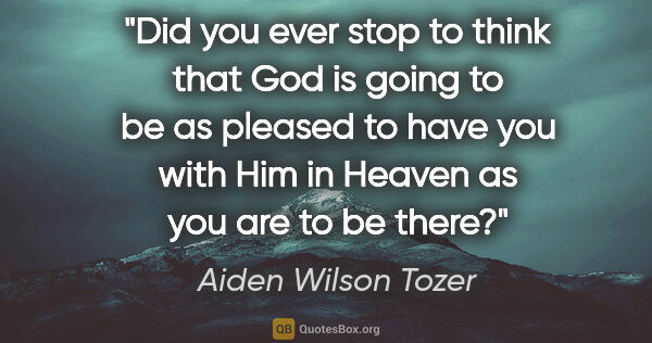 Aiden Wilson Tozer quote: "Did you ever stop to think that God is going to be as pleased..."