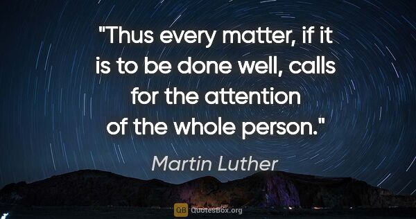 Martin Luther quote: "Thus every matter, if it is to be done well, calls for the..."