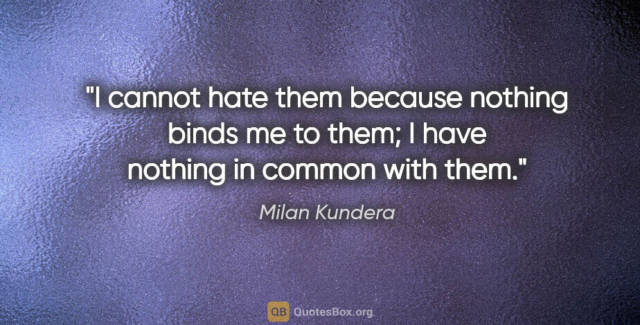 Milan Kundera quote: "I cannot hate them because nothing binds me to them; I have..."