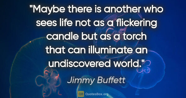 Jimmy Buffett quote: "Maybe there is another who sees life not as a flickering..."