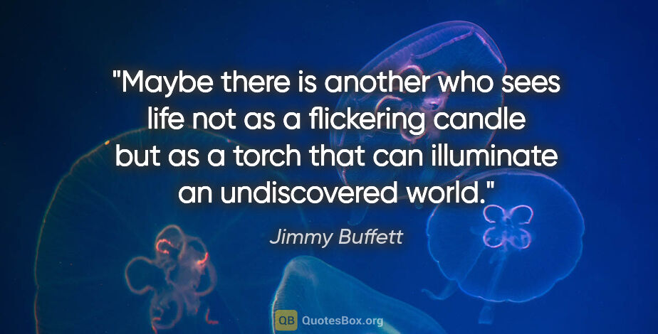 Jimmy Buffett quote: "Maybe there is another who sees life not as a flickering..."