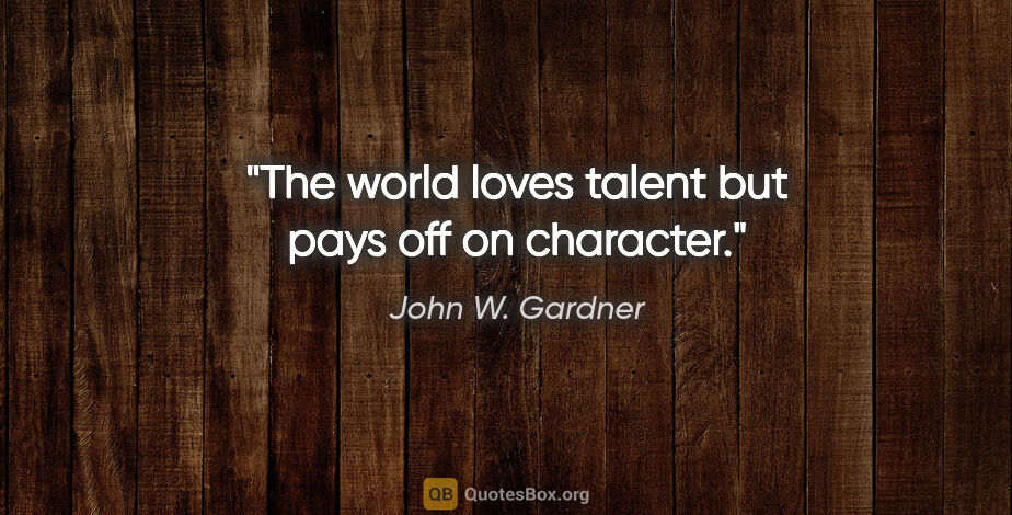 John W. Gardner quote: "The world loves talent but pays off on character."